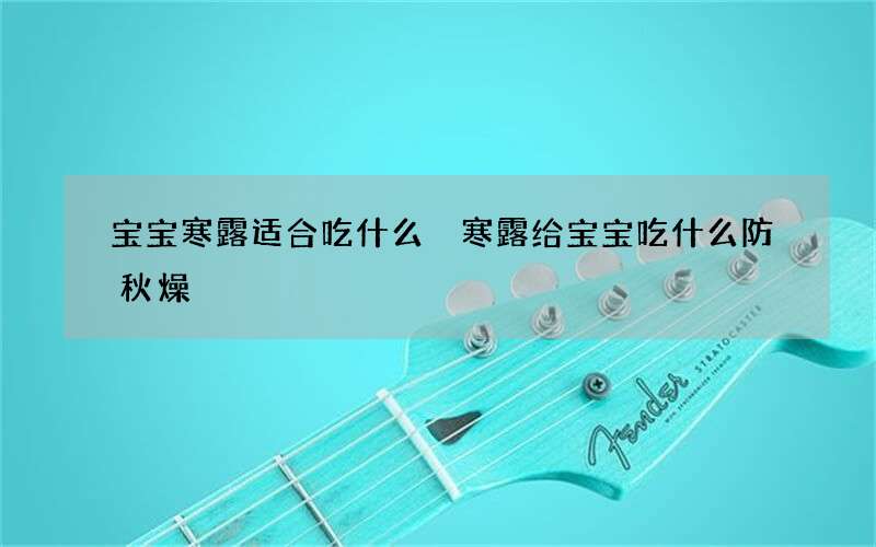 宝宝寒露适合吃什么 寒露给宝宝吃什么防秋燥